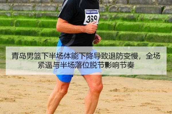 青岛男篮下半场体能下降导致退防变慢，全场紧逼与半场落位脱节影响节奏